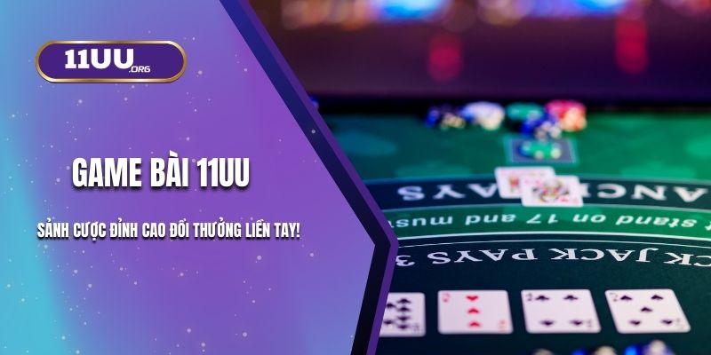 Game Bài 11UU - Sảnh Cược Đỉnh Cao Đổi Thưởng Liền Tay!
